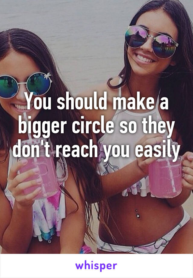 You should make a bigger circle so they don't reach you easily 