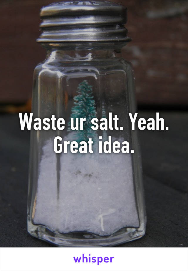 Waste ur salt. Yeah. Great idea.