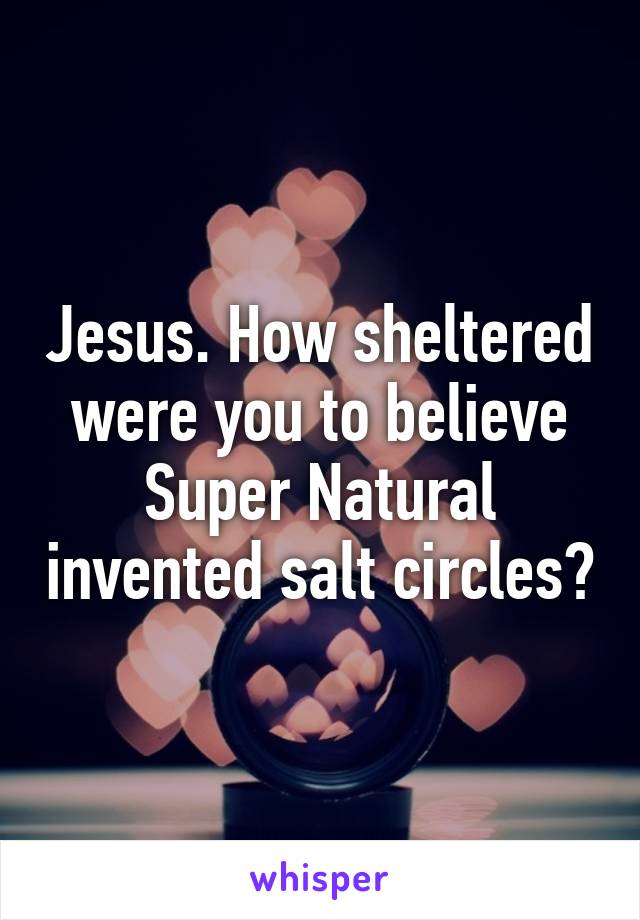 Jesus. How sheltered were you to believe Super Natural invented salt circles?