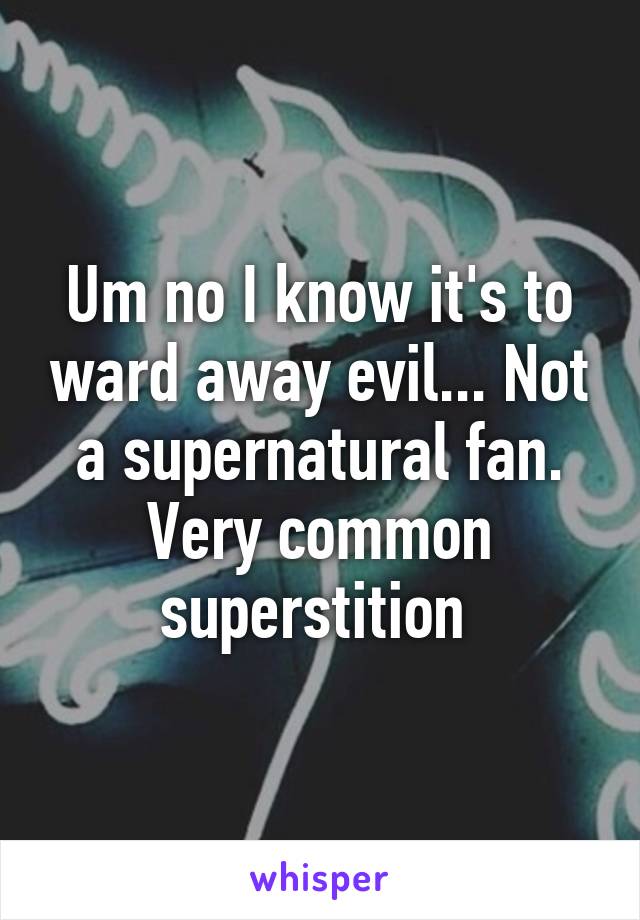 Um no I know it's to ward away evil... Not a supernatural fan. Very common superstition 