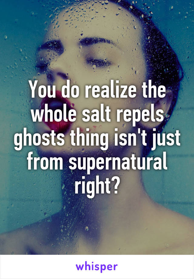 You do realize the whole salt repels ghosts thing isn't just from supernatural right?