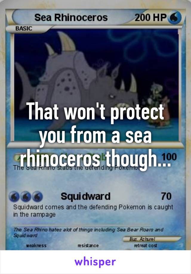 That won't protect you from a sea rhinoceros though...