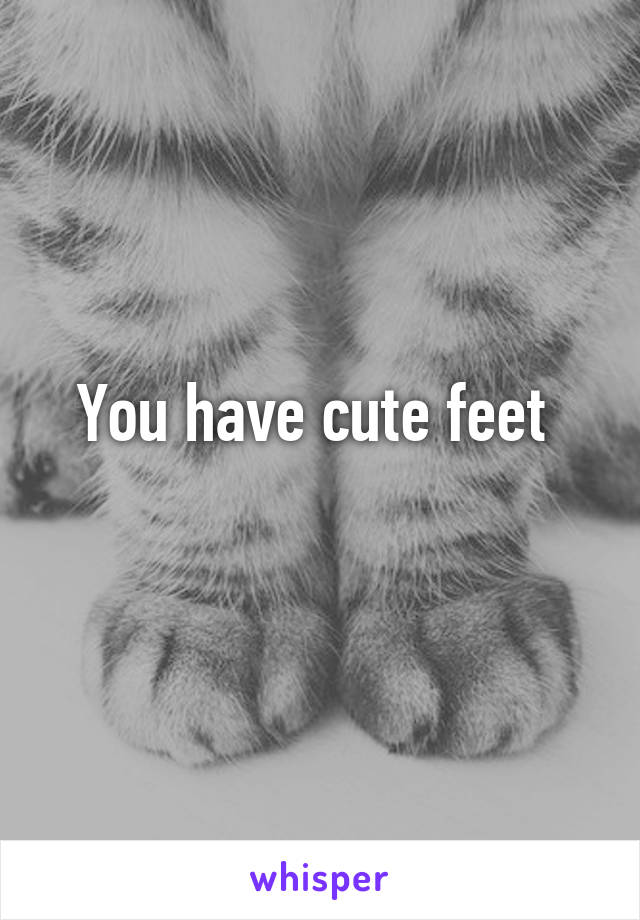 You have cute feet 
