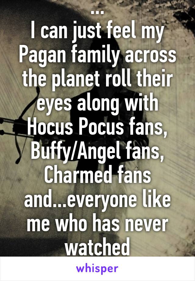 ...
I can just feel my Pagan family across the planet roll their eyes along with Hocus Pocus fans, Buffy/Angel fans, Charmed fans and...everyone like me who has never watched Supernatural