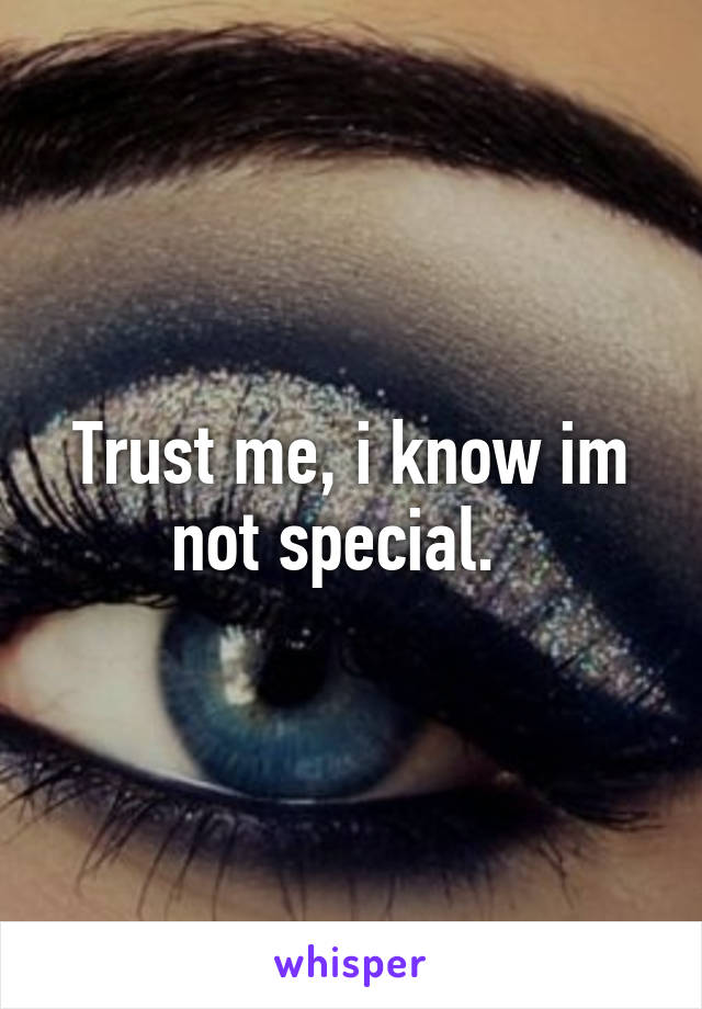 Trust me, i know im not special.  