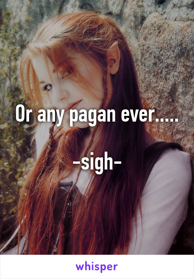 Or any pagan ever.....

-sigh-