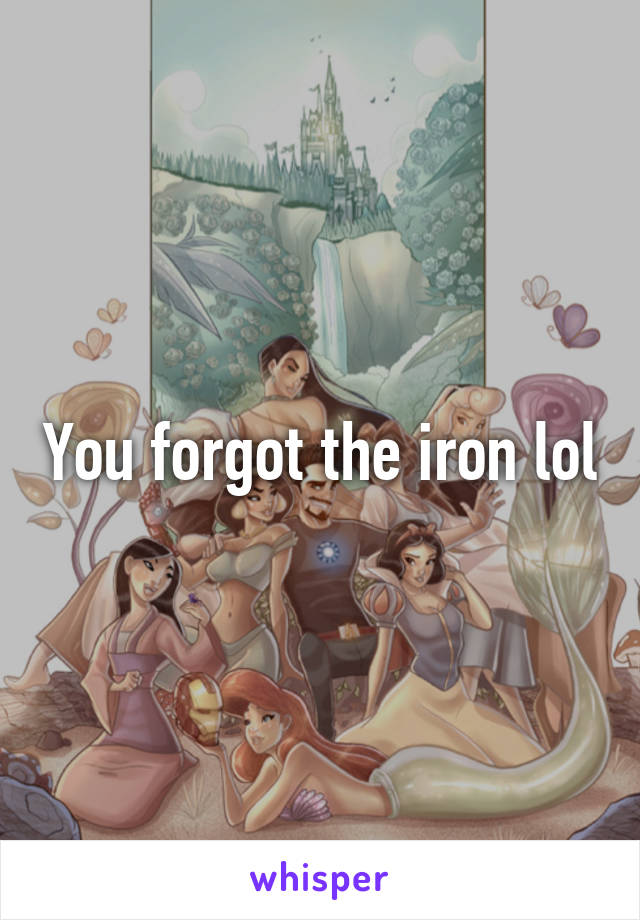 You forgot the iron lol