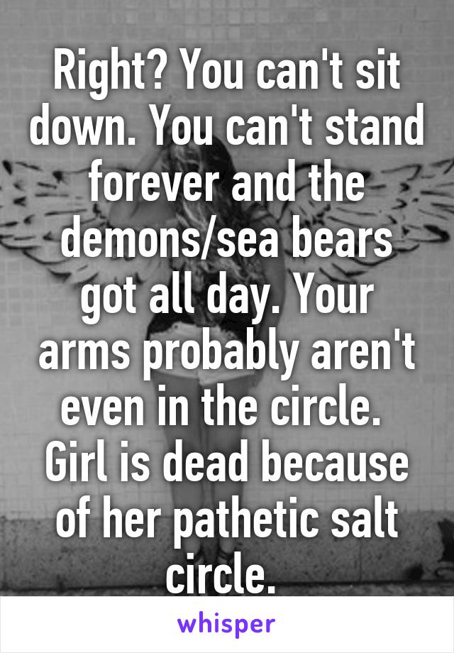 Right? You can't sit down. You can't stand forever and the demons/sea bears got all day. Your arms probably aren't even in the circle. 
Girl is dead because of her pathetic salt circle. 