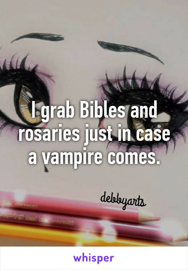 I grab Bibles and rosaries just in case a vampire comes.