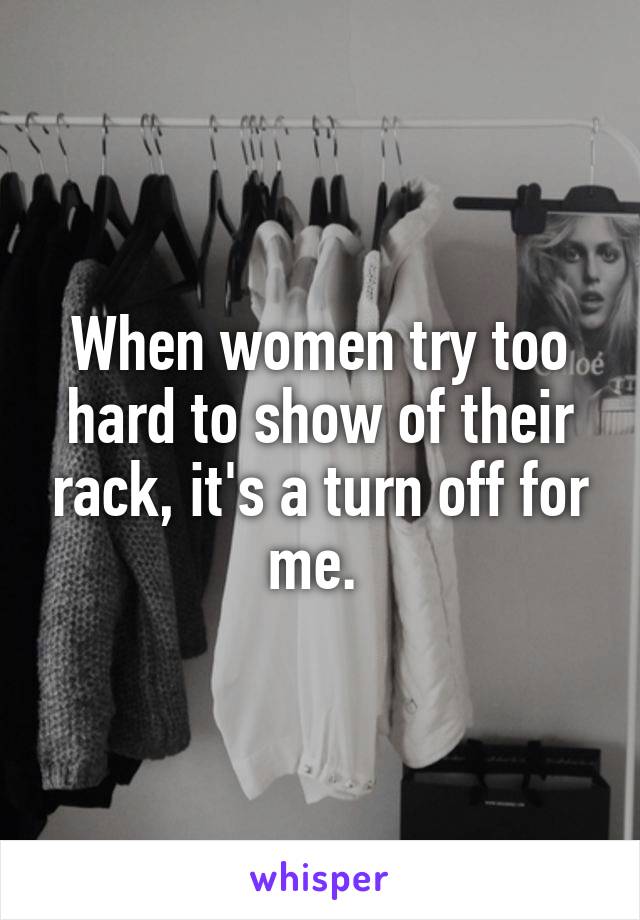 When women try too hard to show of their rack, it's a turn off for me. 