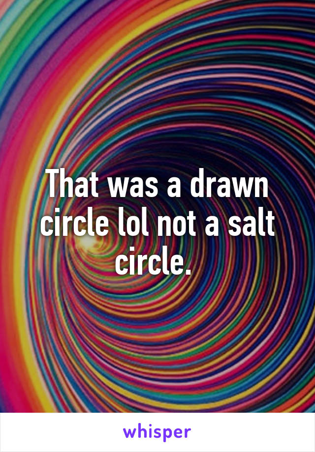 That was a drawn circle lol not a salt circle. 