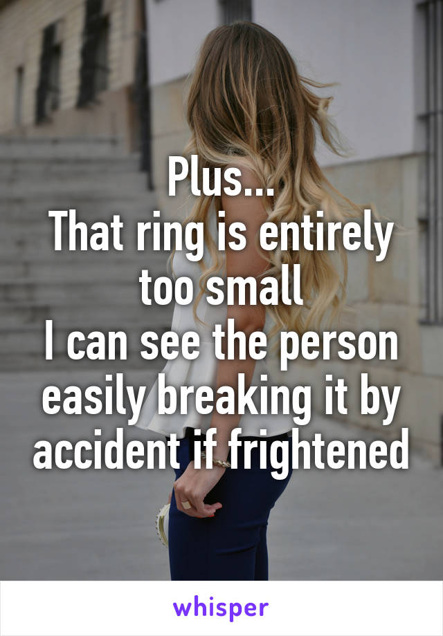 Plus...
That ring is entirely too small
I can see the person easily breaking it by accident if frightened