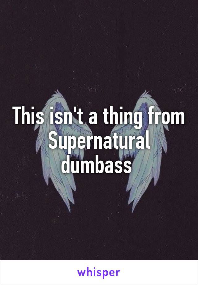 This isn't a thing from Supernatural dumbass 