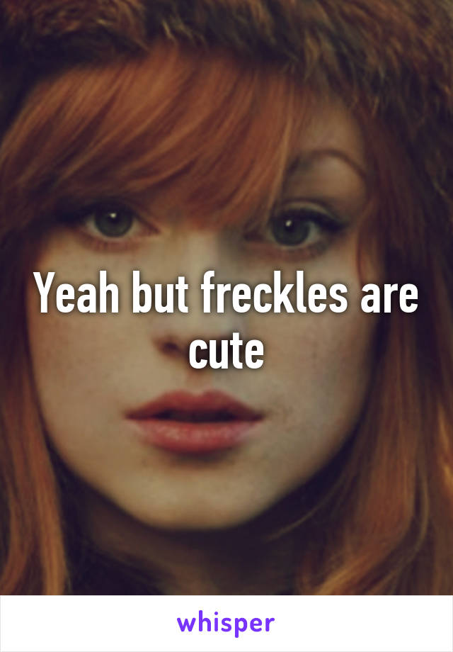 Yeah but freckles are cute