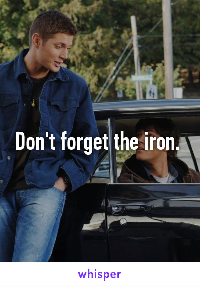 Don't forget the iron. 