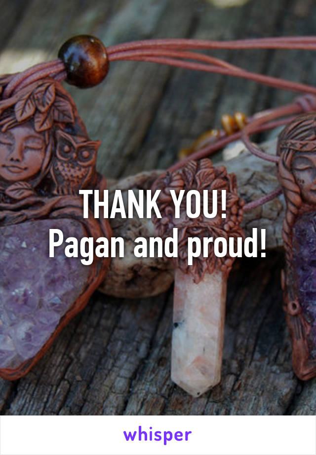 THANK YOU! 
Pagan and proud!