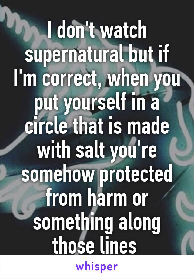 I don't watch supernatural but if I'm correct, when you put yourself in a circle that is made with salt you're somehow protected from harm or something along those lines 