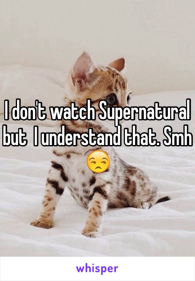 I don't watch Supernatural but  I understand that. Smh 😒