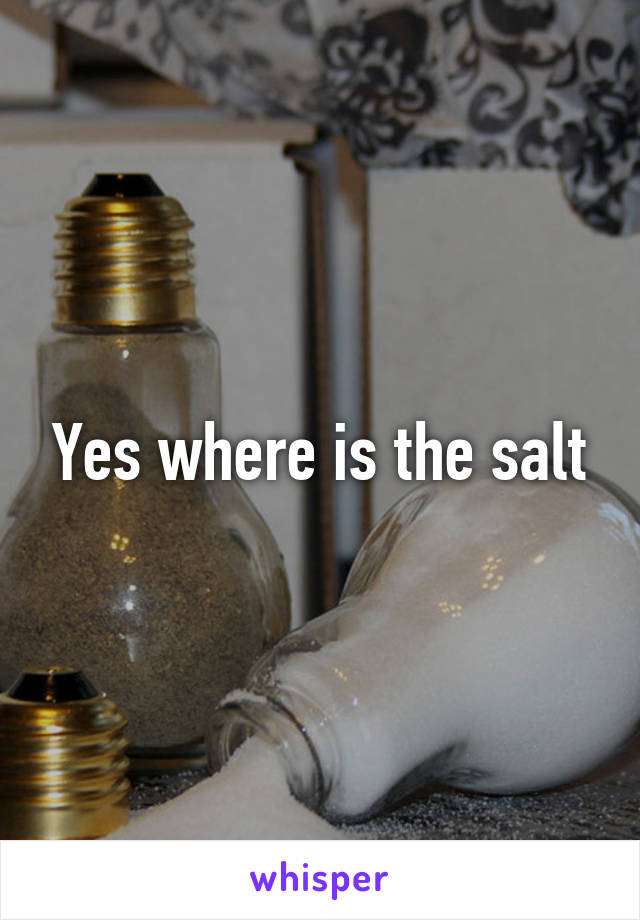 Yes where is the salt