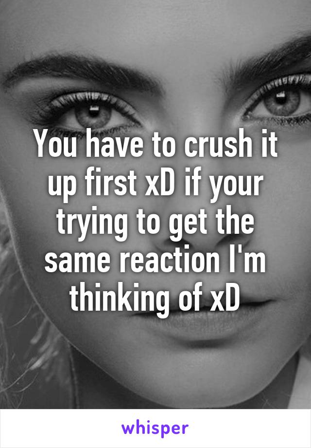 You have to crush it up first xD if your trying to get the same reaction I'm thinking of xD