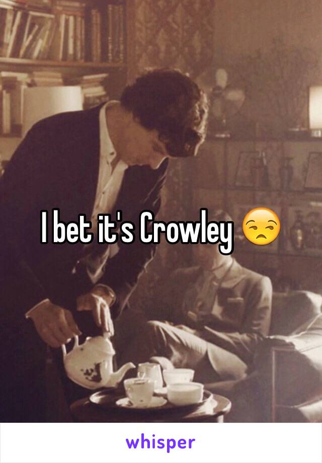 I bet it's Crowley 😒