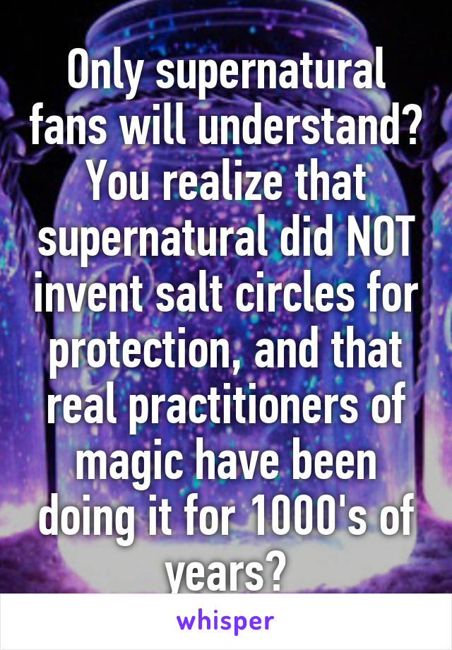 Only supernatural fans will understand?
You realize that supernatural did NOT invent salt circles for protection, and that real practitioners of magic have been doing it for 1000's of years?