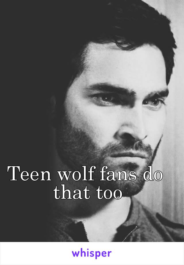 Teen wolf fans do that too