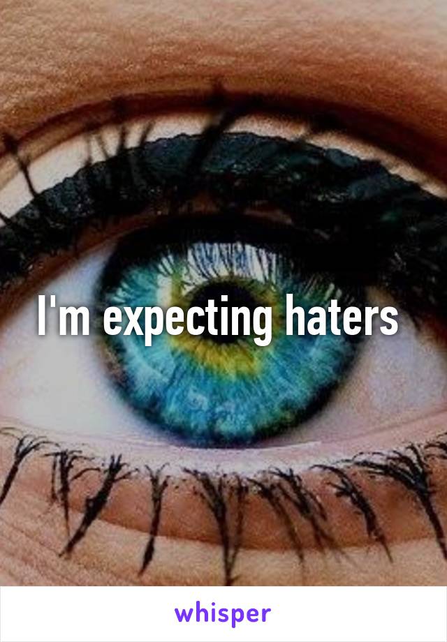 I'm expecting haters 