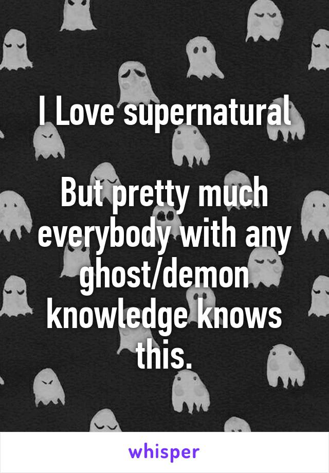 I Love supernatural

But pretty much everybody with any ghost/demon knowledge knows this.