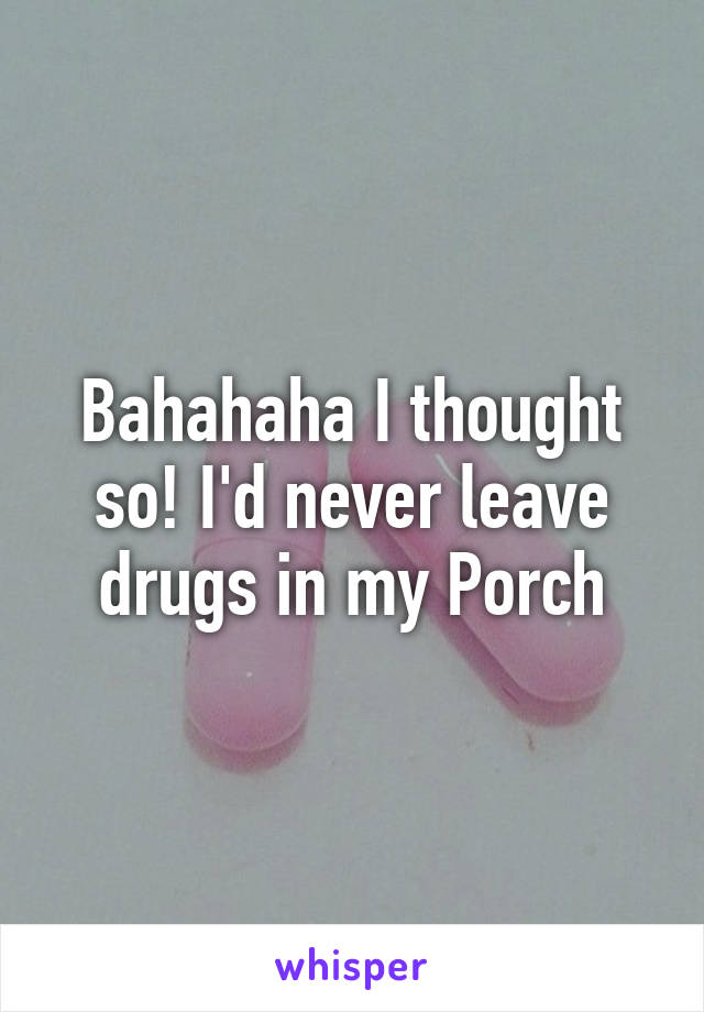 Bahahaha I thought so! I'd never leave drugs in my Porch