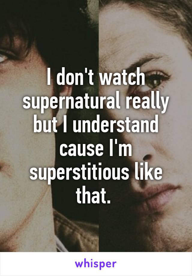 I don't watch supernatural really but I understand cause I'm superstitious like that. 