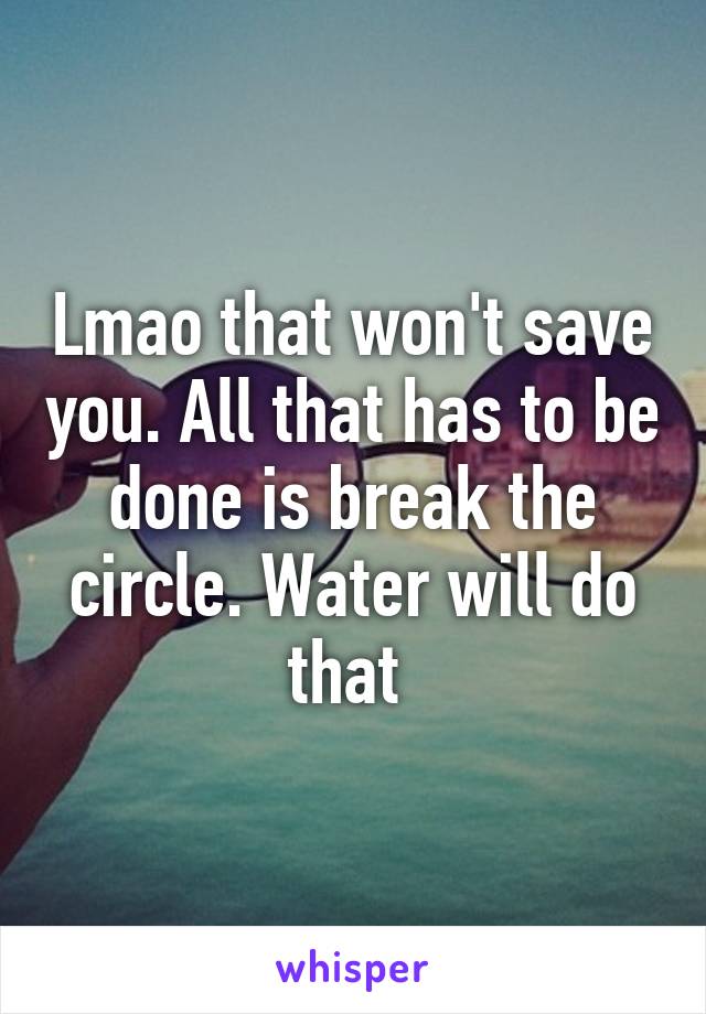 Lmao that won't save you. All that has to be done is break the circle. Water will do that 