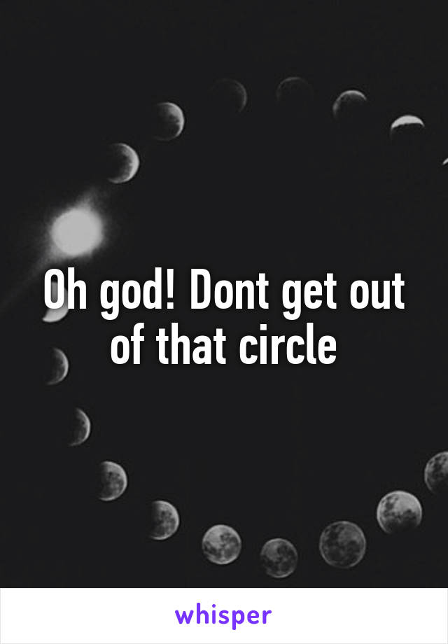 Oh god! Dont get out of that circle