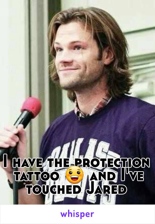 I have the protection tattoo 😀 and I've touched Jared 