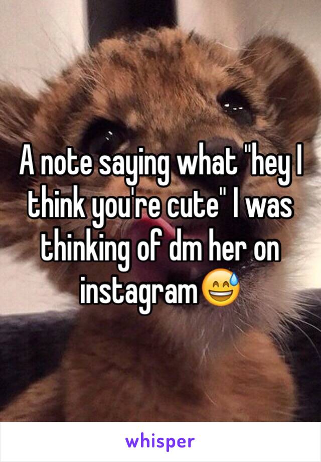 A note saying what "hey I think you're cute" I was thinking of dm her on instagram😅