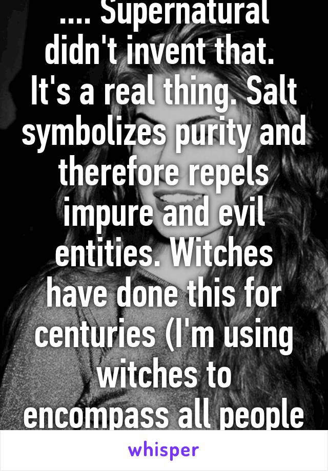 .... Supernatural didn't invent that.  It's a real thing. Salt symbolizes purity and therefore repels impure and evil entities. Witches have done this for centuries (I'm using witches to encompass all people who practice magic) 