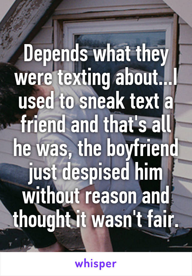 Depends what they were texting about...I used to sneak text a friend and that's all he was, the boyfriend just despised him without reason and thought it wasn't fair.