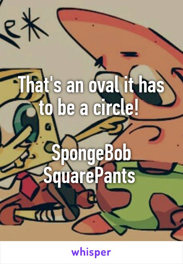 That's an oval it has to be a circle! 

SpongeBob SquarePants 