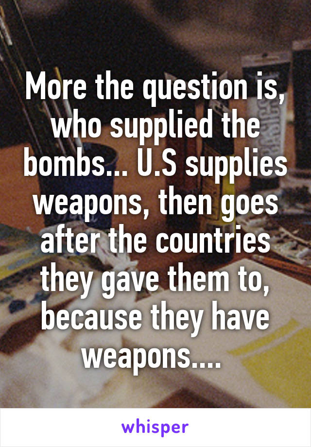 More the question is, who supplied the bombs... U.S supplies weapons, then goes after the countries they gave them to, because they have weapons.... 