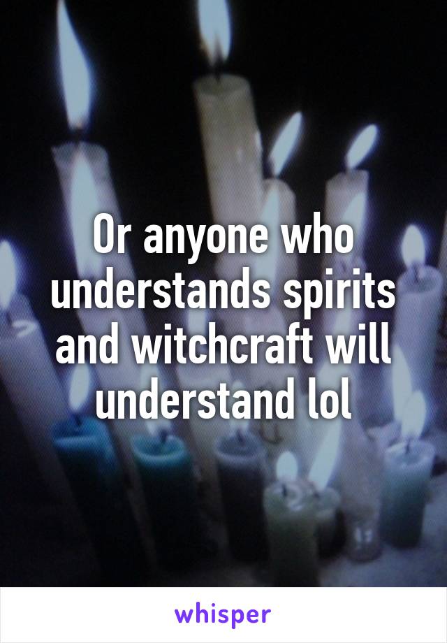 Or anyone who understands spirits and witchcraft will understand lol