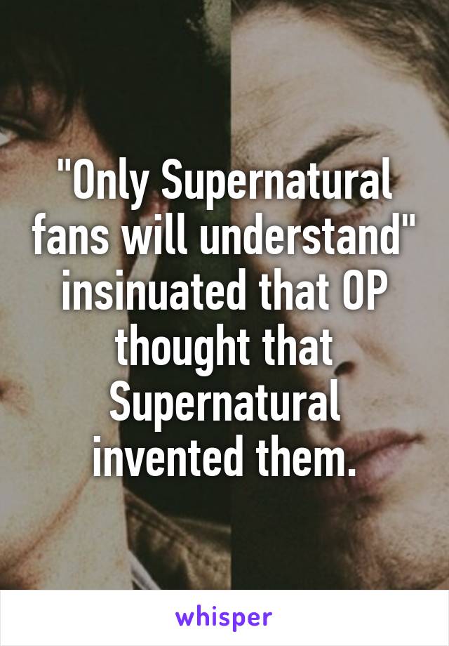 "Only Supernatural fans will understand" insinuated that OP thought that Supernatural invented them.