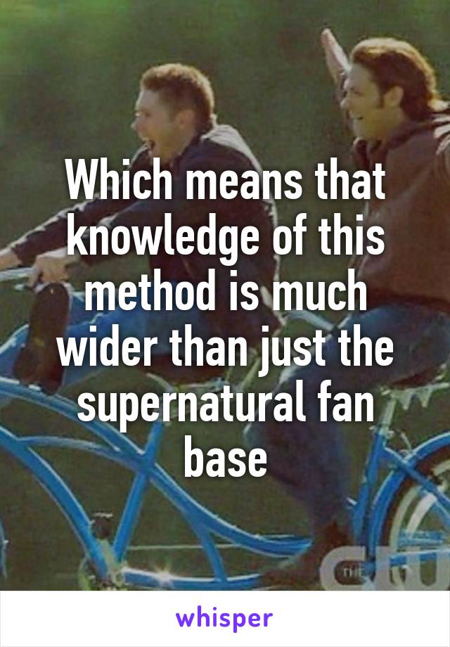 Which means that knowledge of this method is much wider than just the supernatural fan base