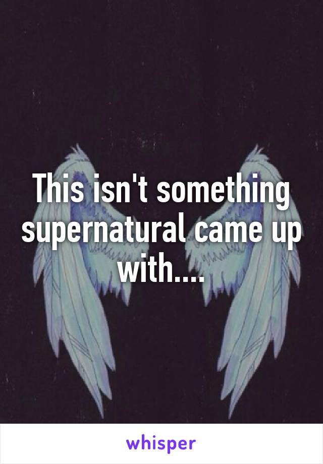 This isn't something supernatural came up with....