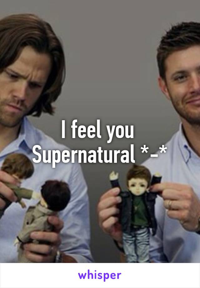 I feel you 
Supernatural *-*