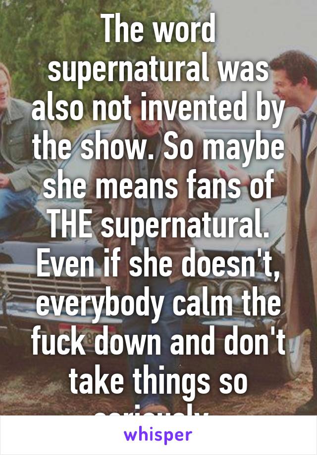 The word supernatural was also not invented by the show. So maybe she means fans of THE supernatural. Even if she doesn't, everybody calm the fuck down and don't take things so seriously. 