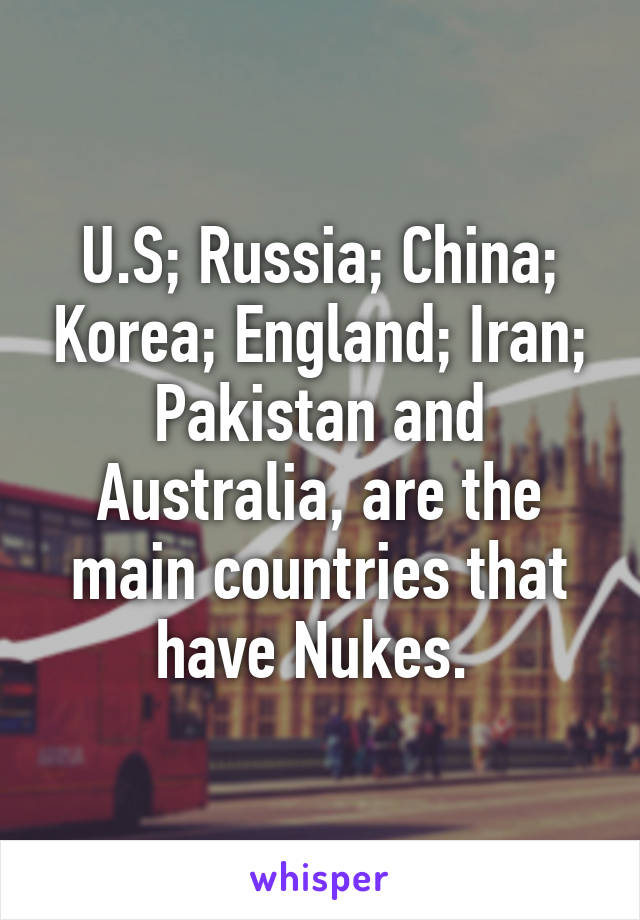 U.S; Russia; China; Korea; England; Iran; Pakistan and Australia, are the main countries that have Nukes. 