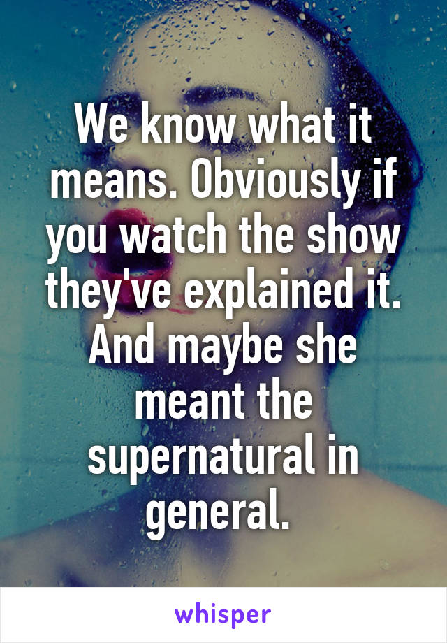 We know what it means. Obviously if you watch the show they've explained it. And maybe she meant the supernatural in general. 