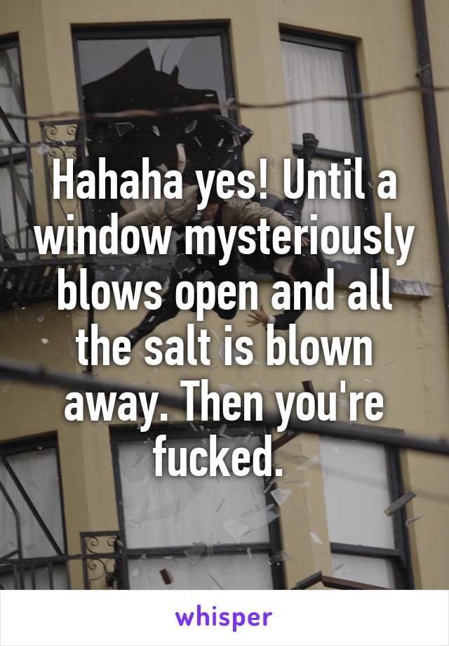 Hahaha yes! Until a window mysteriously blows open and all the salt is blown away. Then you're fucked. 