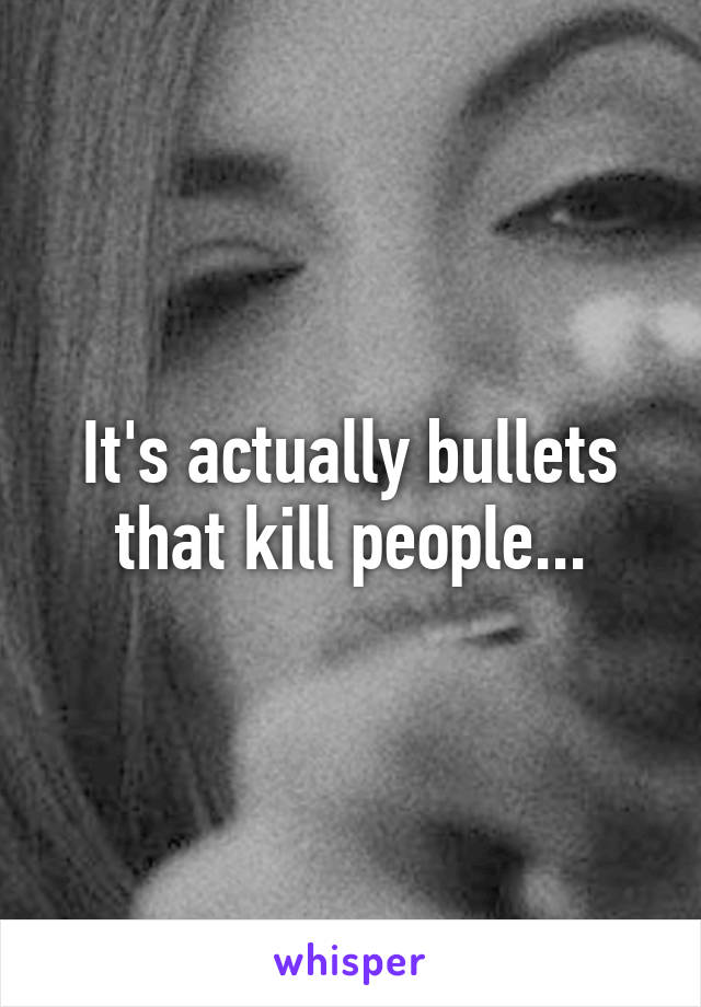 It's actually bullets that kill people...