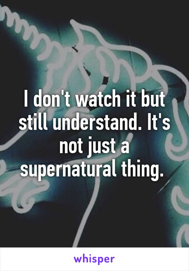 I don't watch it but still understand. It's not just a supernatural thing. 